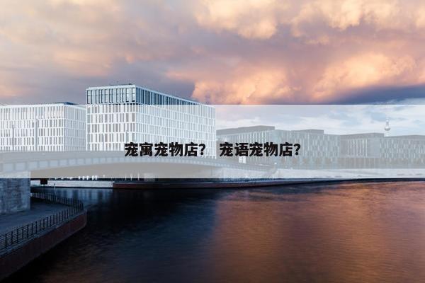 宠寓宠物店？ 宠语宠物店？