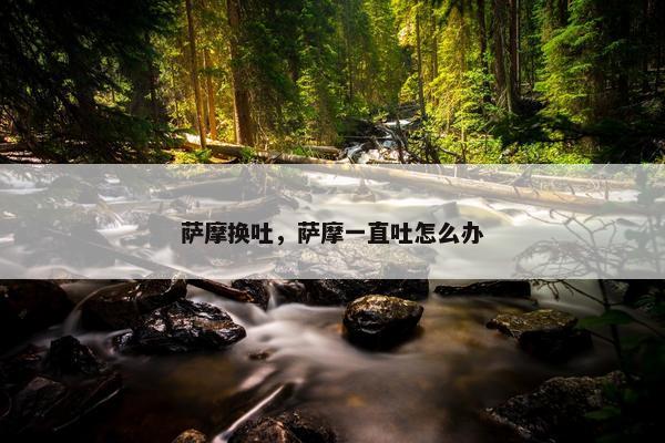 萨摩换吐，萨摩一直吐怎么办