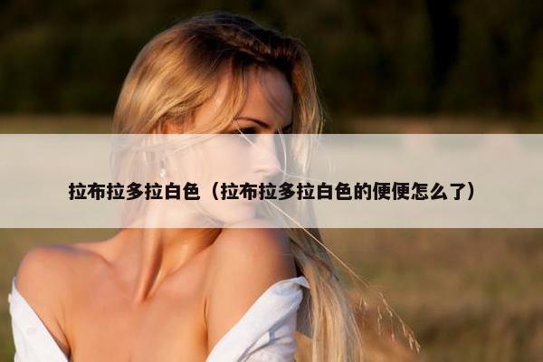 拉布拉多拉白色（拉布拉多拉白色的便便怎么了）