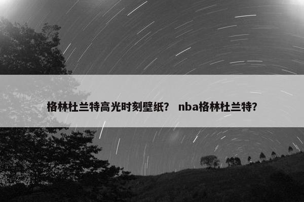 格林杜兰特高光时刻壁纸？ nba格林杜兰特？