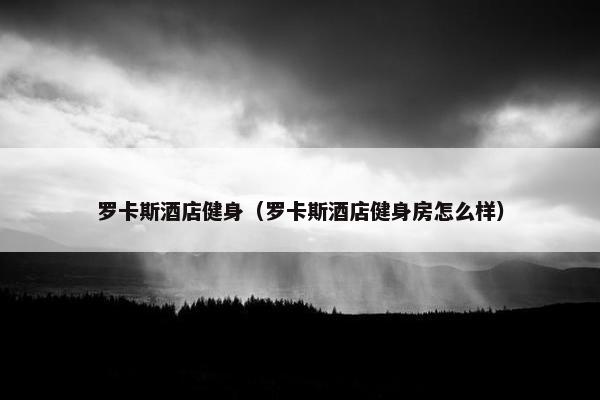 罗卡斯酒店健身（罗卡斯酒店健身房怎么样）