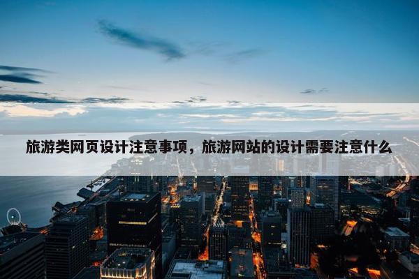 旅游类网页设计注意事项，旅游网站的设计需要注意什么