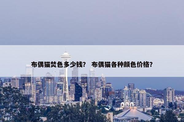 布偶猫焚色多少钱？ 布偶猫各种颜色价格？