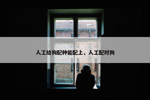 人工给狗配种能配上，人工配对狗