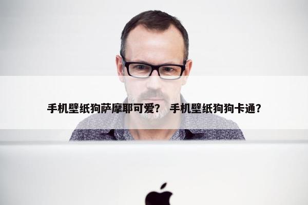 手机壁纸狗萨摩耶可爱？ 手机壁纸狗狗卡通？