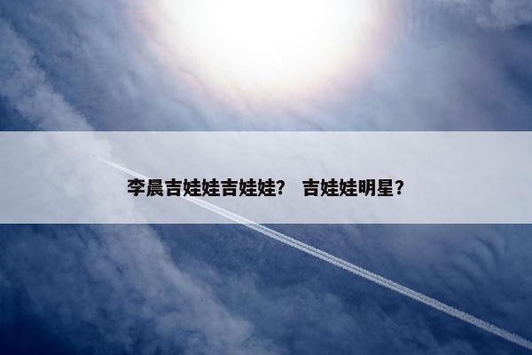 李晨吉娃娃吉娃娃？ 吉娃娃明星？