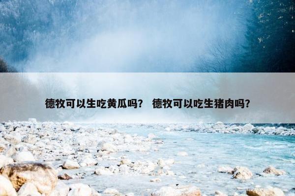 德牧可以生吃黄瓜吗？ 德牧可以吃生猪肉吗？
