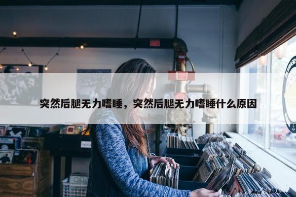 突然后腿无力嗜睡，突然后腿无力嗜睡什么原因