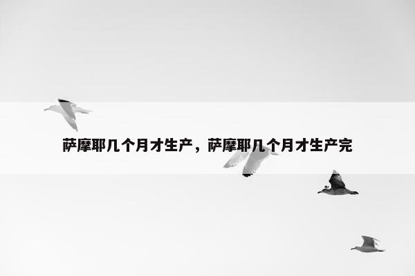 萨摩耶几个月才生产，萨摩耶几个月才生产完