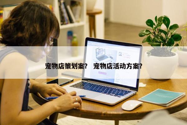 宠物店策划案？ 宠物店活动方案？