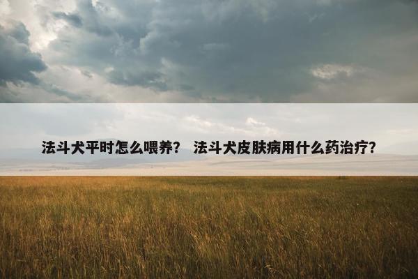 法斗犬平时怎么喂养？ 法斗犬皮肤病用什么药治疗？