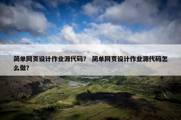 简单网页设计作业源代码？ 简单网页设计作业源代码怎么做？
