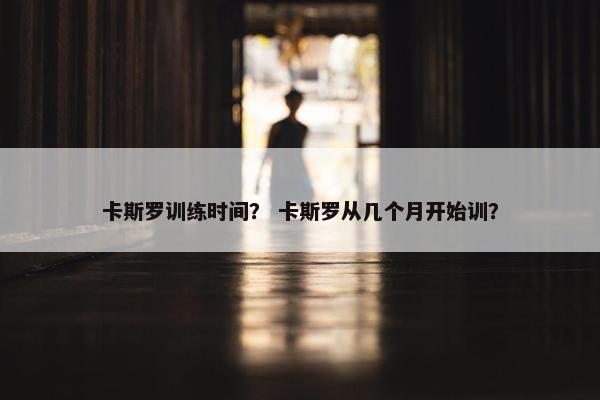 卡斯罗训练时间？ 卡斯罗从几个月开始训？