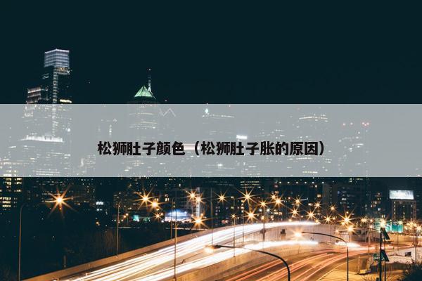 松狮肚子颜色（松狮肚子胀的原因）