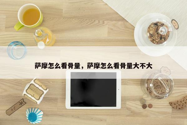 萨摩怎么看骨量，萨摩怎么看骨量大不大