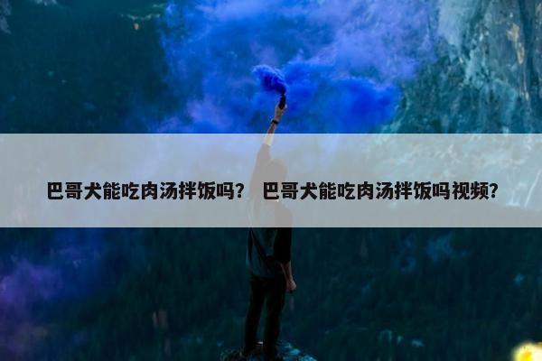 巴哥犬能吃肉汤拌饭吗？ 巴哥犬能吃肉汤拌饭吗视频？