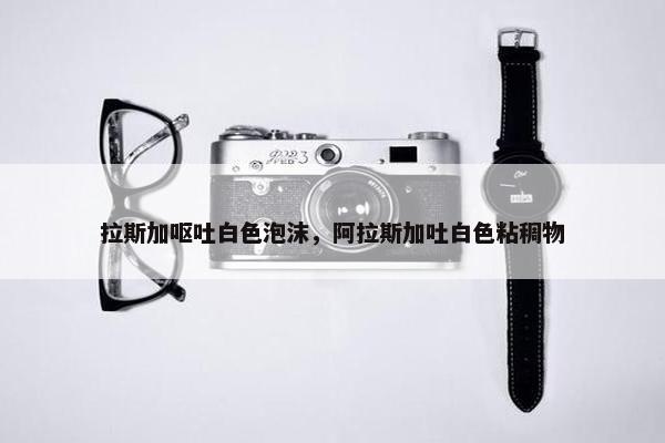 拉斯加呕吐白色泡沫，阿拉斯加吐白色粘稠物