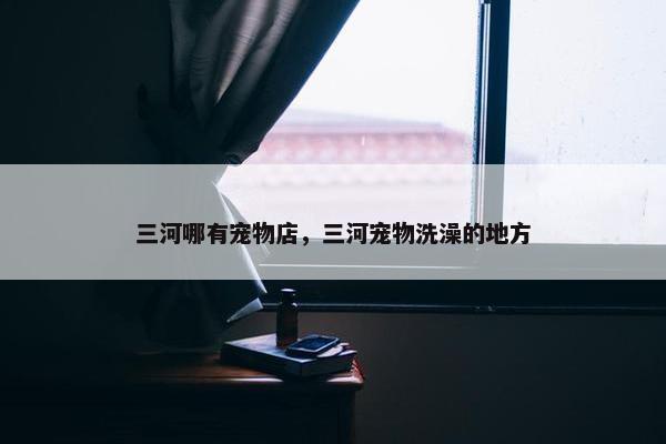 三河哪有宠物店，三河宠物洗澡的地方