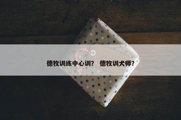 德牧训练中心训？ 德牧训犬师？