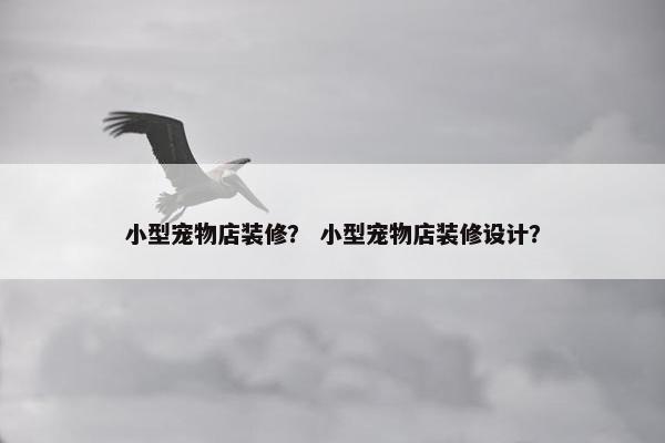 小型宠物店装修？ 小型宠物店装修设计？