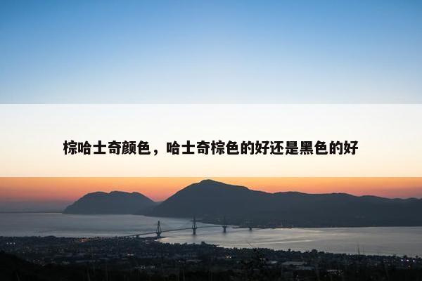 棕哈士奇颜色，哈士奇棕色的好还是黑色的好