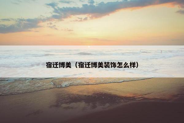 宿迁博美（宿迁博美装饰怎么样）