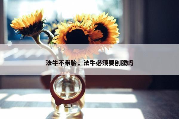 法牛不带胎，法牛必须要刨腹吗