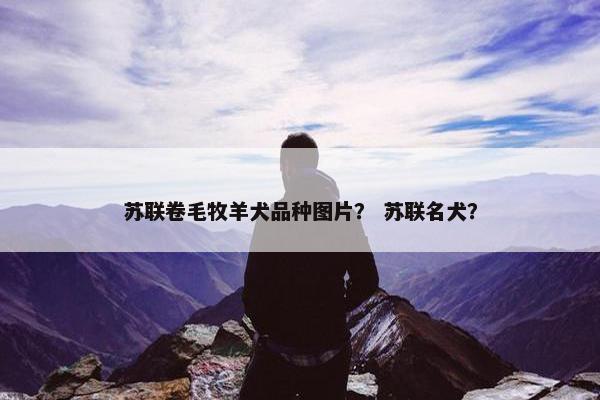 苏联卷毛牧羊犬品种图片？ 苏联名犬？
