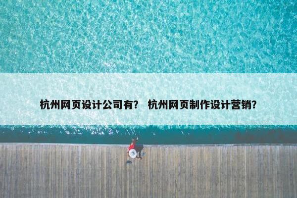杭州网页设计公司有？ 杭州网页制作设计营销？