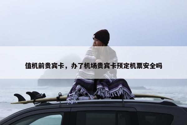 值机前贵宾卡，办了机场贵宾卡预定机票安全吗