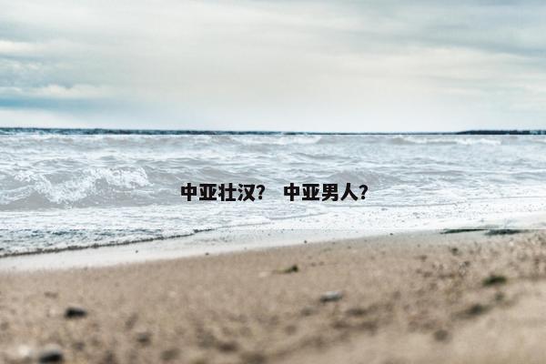 中亚壮汉？ 中亚男人？