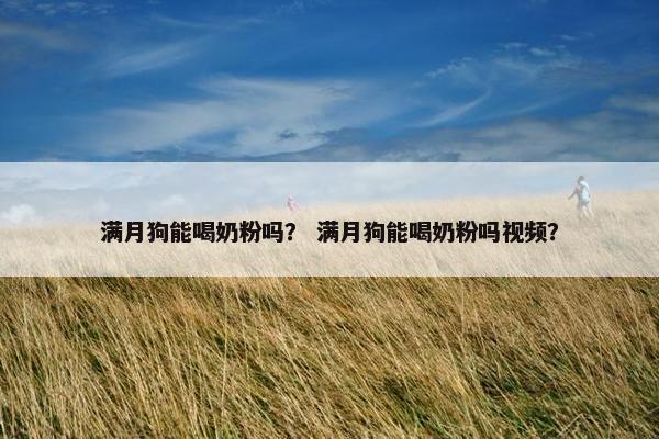 满月狗能喝奶粉吗？ 满月狗能喝奶粉吗视频？