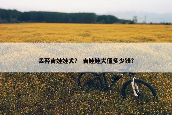 丢弃吉娃娃犬？ 吉娃娃犬值多少钱？