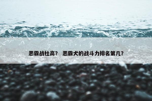 恶霸战杜高？ 恶霸犬的战斗力排名第几？