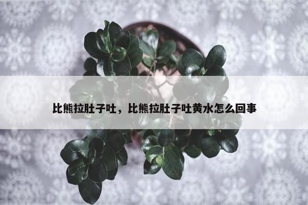 比熊拉肚子吐，比熊拉肚子吐黄水怎么回事