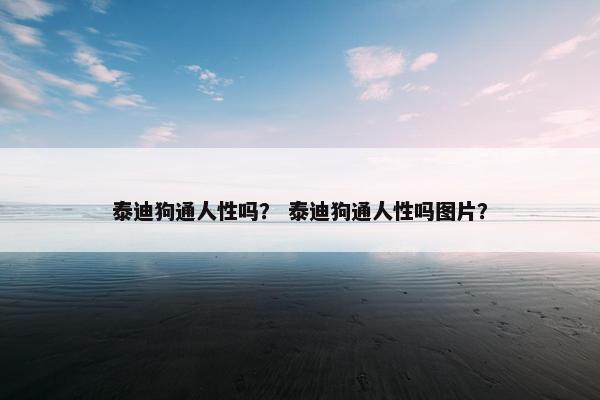 泰迪狗通人性吗？ 泰迪狗通人性吗图片？