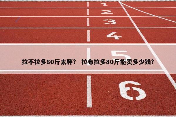 拉不拉多80斤太胖？ 拉布拉多80斤能卖多少钱？