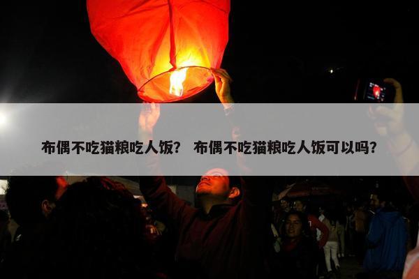 布偶不吃猫粮吃人饭？ 布偶不吃猫粮吃人饭可以吗？