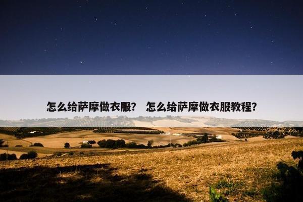 怎么给萨摩做衣服？ 怎么给萨摩做衣服教程？