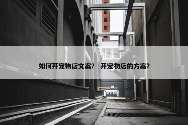 如何开宠物店文案？ 开宠物店的方案？