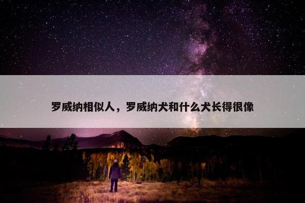 罗威纳相似人，罗威纳犬和什么犬长得很像