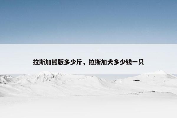 拉斯加熊版多少斤，拉斯加犬多少钱一只