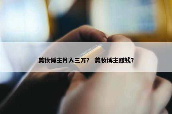 美妆博主月入三万？ 美妆博主赚钱？
