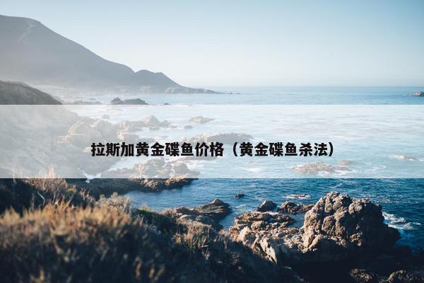 拉斯加黄金碟鱼价格（黄金碟鱼杀法）