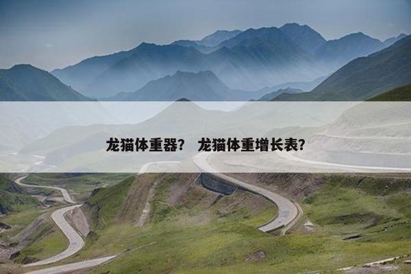 龙猫体重器？ 龙猫体重增长表？