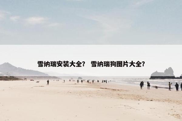 雪纳瑞安装大全？ 雪纳瑞狗图片大全？