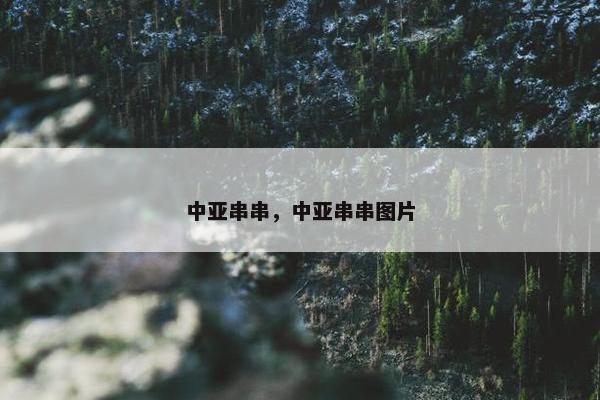 中亚串串，中亚串串图片