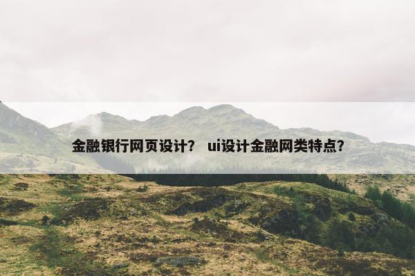 金融银行网页设计？ ui设计金融网类特点？