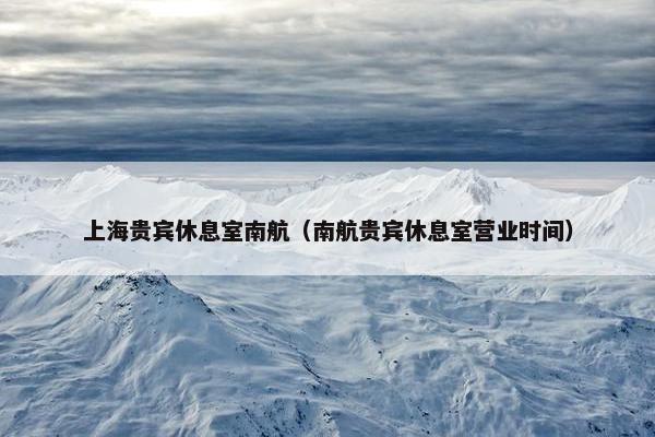 上海贵宾休息室南航（南航贵宾休息室营业时间）