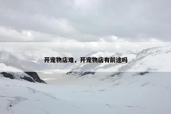 开宠物店难，开宠物店有前途吗